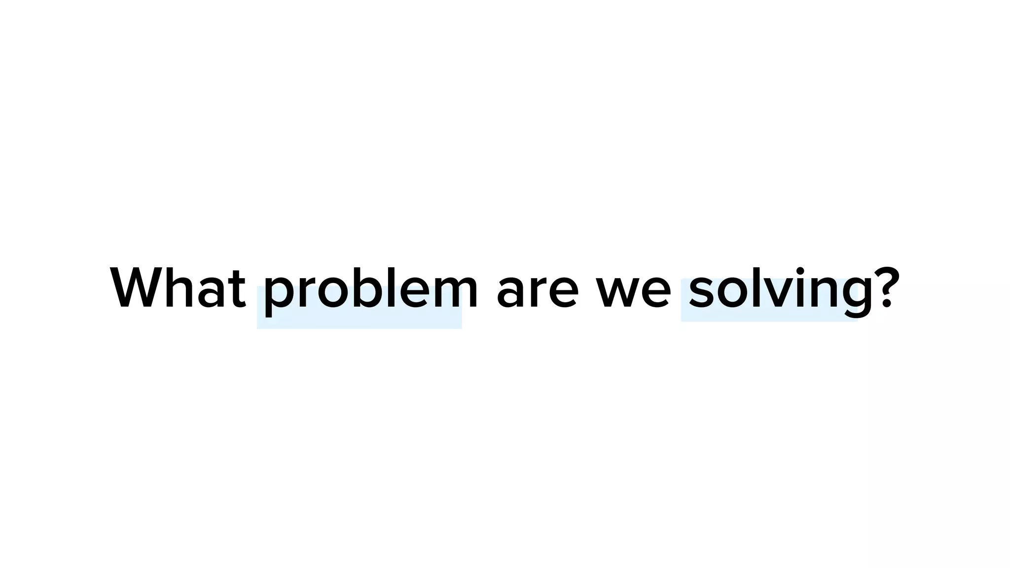 What problem are we solving?
 