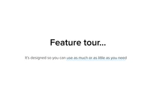 Feature tour…
It’s designed so you can use as much or as little as you need
 