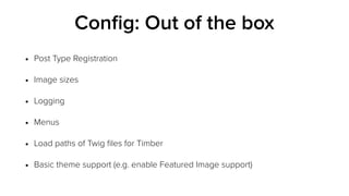 Conﬁg: Out of the box
• Post Type Registration
• Image sizes
• Logging
• Menus
• Load paths of Twig ﬁles for Timber
• Basic theme support (e.g. enable Featured Image support)
 