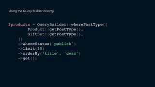 Using the Query Builder directly
$products = QueryBuilder::wherePostType([
Product::getPostType(),
GiftSet::getPostType(),
])
->whereStatus('publish')
->limit(10)
->orderBy(‘title', 'desc')
->get();
 