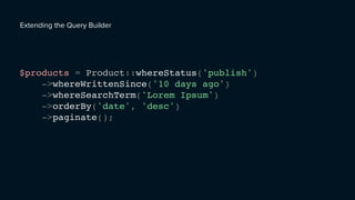 Extending the Query Builder
$products = Product::whereStatus('publish')
->whereWrittenSince('10 days ago')
->whereSearchTerm('Lorem Ipsum')
->orderBy('date', 'desc')
->paginate();
 