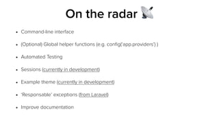 • Command-line interface
• (Optional) Global helper functions (e.g. conﬁg(‘app.providers’) )
• Automated Testing
• Sessions (currently in development)
• Example theme (currently in development)
• ‘Responsable’ exceptions (from Laravel)
• Improve documentation
On the radar 📡
 