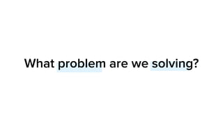 What problem are we solving?
 