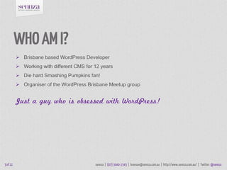 WHO AM I?
           Brisbane based WordPress Developer
           Working with different CMS for 12 years
           D...