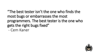 “The best tester isn’t the one who finds the
most bugs or embarrasses the most
programmers. The best tester is the one who
gets the right bugs fixed”
- Cem Kaner
 