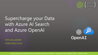 Supercharging your Data with Azure OpenAI and Azure AI Search – Copyright Pete Gallagher 2023 – @Pete_Codes
Supercharge your Data
with Azure AI Search
and Azure OpenAI
PETE GALLAGHER
PETECODES.CO.UK
 