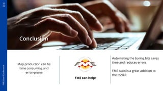 20
22
FME
User
Conference
Conclusion
FME can help!
Map production can be
time consuming and
error-prone
Automating the boring bits saves
time and reduces errors
FME Auto is a great addition to
the toolkit
 