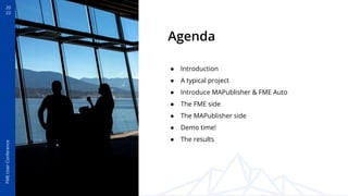 20
22
FME
User
Conference
Agenda
● Introduction
● A typical project
● Introduce MAPublisher & FME Auto
● The FME side
● The MAPublisher side
● Demo time!
● The results
 