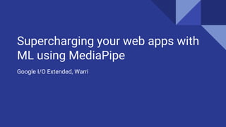 Supercharging your web apps with
ML using MediaPipe
Google I/O Extended, Warri
 
