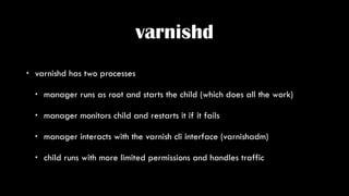 varnishd
• varnishd has two processes
• manager runs as root and starts the child (which does all the work)
• manager moni...
