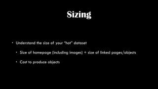 Sizing
• Understand the size of your “hot” dataset
• Size of homepage (including images) + size of linked pages/objects
• ...