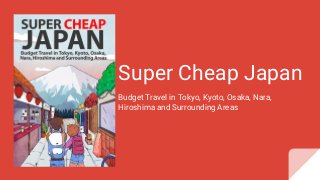 Super Cheap Japan
Budget Travel in Tokyo, Kyoto, Osaka, Nara,
Hiroshima and Surrounding Areas
 