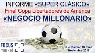 INFORME «SUPER CLÁSICO»
Final Copa Libertadores de América
«NEGOCIO MILLONARIO»
Lic. Damián Di Pace
Noviembre 2018
 