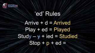 ‘ed’ Rules
Arrive + d = Arrived
Play + ed = Played
Study – y + ied = Studied
Stop + p + ed =
 