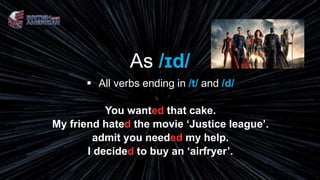 As /ɪd/
 All verbs ending in /t/ and /d/
You wanted that cake.
My friend hated the movie ‘Justice league’.
admit you needed my help.
I decided to buy an ‘airfryer’.
 