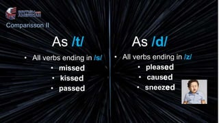 As /t/
• All verbs ending in /s/
• miss
• kiss
• pass
• All verbs ending in /z/
• please
• cause
• sneeze
As /d/
ed
ed
ed ed
ed
ed
Comparisson II
 