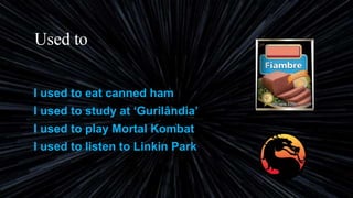 Used to
I used to eat canned ham
I used to study at ‘Gurilândia’
I used to play Mortal Kombat
I used to listen to Linkin Park
 