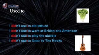 Used to
I didn’t use to eat lettuce
I didn’t use to work at British and American
I didn’t use to play the ukelele
I didn’t use to listen to The Kooks
d
d
d
d
 