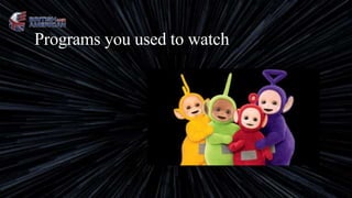 Programs you used to watch
 