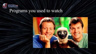 Programs you used to watch
 
