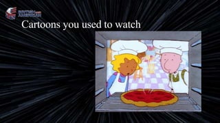 Cartoons you used to watch
 