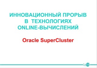 ИННОВАЦИОННЫЙ ПРОРЫВ
    В ТЕХНОЛОГИЯХ
  ONLINE-ВЫЧИСЛЕНИЙ

   Oracle SuperCluster
 