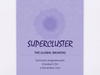 SUPERCLUSTER
THE	
  GLOBAL	
  MEANING	
  
	
  
Somnuck	
  Jongmeewasin	
  
Chonburi	
  CSO	
  
5	
  November	
  2015	
  
 