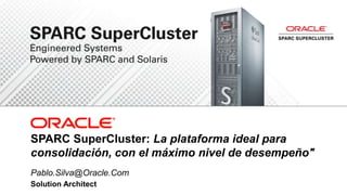 SPARC SuperCluster: La plataforma ideal para
consolidación, con el máximo nivel de desempeño"
Pablo.Silva@Oracle.Com
Solution Architect
 