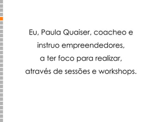 Eu, Paula Quaiser, coacheo e 
instruo empreendedores, 
a ter foco para realizar, 
através de sessões e workshops. 
 