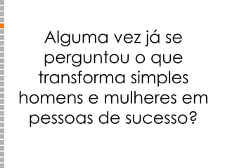 Alguma vez já se 
perguntou o que 
transforma simples 
homens e mulheres em 
pessoas de sucesso? 
 
