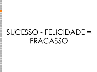 SUCESSO - FELICIDADE = 
FRACASSO 
 
