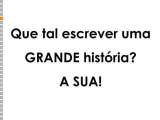 Que tal escrever uma 
GRANDE história? 
A SUA! 
 