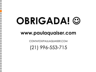 OBRIGADA!  
www.paulaquaiser.com 
CONTATO@PAULAQUAISER.COM 
(21) 996-553-715 
