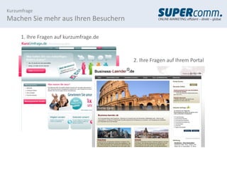 Kurzumfrage
Machen Sie mehr aus Ihren Besuchern

      1. Ihre Fragen auf kurzumfrage.de



                                          2. Ihre Fragen auf Ihrem Portal
 