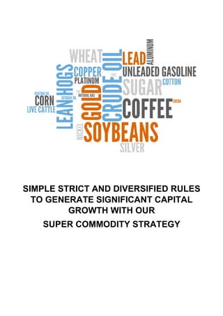 SIMPLE STRICT AND DIVERSIFIED RULES
TO GENERATE SIGNIFICANT CAPITAL
GROWTH WITH OUR
SUPER COMMODITY STRATEGY
 