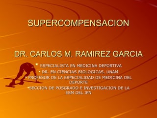 SUPERCOMPENSACIONSUPERCOMPENSACION
DR. CARLOS M. RAMIREZ GARCIADR. CARLOS M. RAMIREZ GARCIA
 ESPECIALISTA EN MEDICINA DEPORTIVAESPECIALISTA EN MEDICINA DEPORTIVA
 DR. EN CIENCIAS BIOLOGICAS. UNAMDR. EN CIENCIAS BIOLOGICAS. UNAM
 PROFESOR DE LA ESPECIALIDAD DE MEDICINA DELPROFESOR DE LA ESPECIALIDAD DE MEDICINA DEL
DEPORTEDEPORTE
SECCION DE POSGRADO E INVESTIGACION DE LASECCION DE POSGRADO E INVESTIGACION DE LA
ESM DEL IPNESM DEL IPN
 