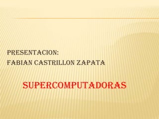PRESENTACION:
FABIAN CASTRILLON ZAPATA


   SUPERCOMPUTADORAS
 