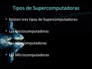 Tipos de Supercomputadoras
• Existen tres tipos de Supercomputadoras:

• Las microcomputadoras

• Las Minicomputadoras

• Las Microcomputadoras
 