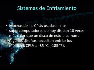 Sistemas de Enfriamiento

• Muchas de las CPUs usadas en los
  supercomputadores de hoy disipan 10 veces
  más calor que un disco de estufa común .
  Algunos diseños necesitan enfriar los
  múltiples CPUs a -85 °C (-185 °F).
 