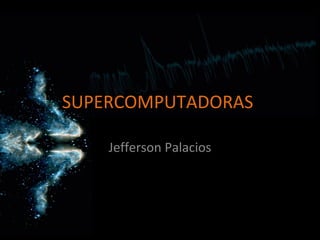 SUPERCOMPUTADORAS

    Jefferson Palacios
 