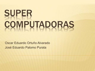 SUPER
COMPUTADORAS
Oscar Eduardo Ortuño Alvarado
José Eduardo Palomo Purata
 