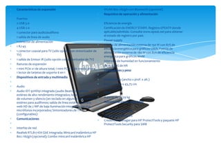 Características de expansión                                      WLAN 802.11b/g/n con Bluetooth (opcional)
                                                                  Requisitos de operación y alimentación
Puertos
2 USB 3.0                                                         Eficiencia de energía
4 USB 2.0                                                         Certificación de ENERGY STAR®. Registro EPEAT® donde
1 conector para audio/audífono                                    aplicable/admitido. Consulte www.epeat.net para obtener
1 salida de línea de audio                                        el estado de registro por país.
1 conector de alimentación                                        Power supply
1 RJ-45                                                           Fuente de alimentación externa de 150 W con 87% de
                                                                  eficiencia energética para gráficos UMA; Fuente de
1 conector coaxial para TV (sólo opción con sintonizador de       alimentación externa de 180 W con 87% de eficiencia
TV)                                                               energética para gráficos MXM
1 salida de Emisor IR (sólo opción con sintonizador de TV)        Intervalo de humedad en funcionamiento
Ranuras de expansión                                              de 15 a 80% de HR
1 mini PCIe x1 de altura total; 1 mini PCIe x1 de media altura;   Dimensiones y peso
1 lector de tarjetas de soporte 6 en 1
Dispositivos de entrada y multimedia
                                                                  Dimensiones (ancho x prof. x alt.)
                                                                  54,97 x 20,54 x 43,75 cm
Audio                                                             (con soporte )
Audio IDT 92HD91 integrado (audio Beats); Altavoces               Peso
estéreo de alto rendimiento integrados; botones de control
de volumen y silencio (en teclado en algunos sku); conector       A partir de 10,59 kg
estéreo para audífonos; salida de línea estéreo; cámara           Administración de seguridad
web HD de 2 MP de baja iluminación integrada con dos
micrófonos incorporados; Sintonizadores de TV                     Gestión de seguridad
(configurables)                                                   Ranura para bloqueo
Comunicaciones                                                    Credential Manager para HP ProtectTools y paquete HP
                                                                  ProtectTools Security para SMB
Interfaz de red
Realtek RTL8171EH GbE integrada; Minicard inalámbrica HP
802.11b/g/n (opcional); Combo minicard inalámbrica HP
 