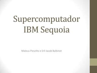 Supercomputador
IBM Sequoia
Mateus Pieschtz e Erli Jacob Balbinot
 