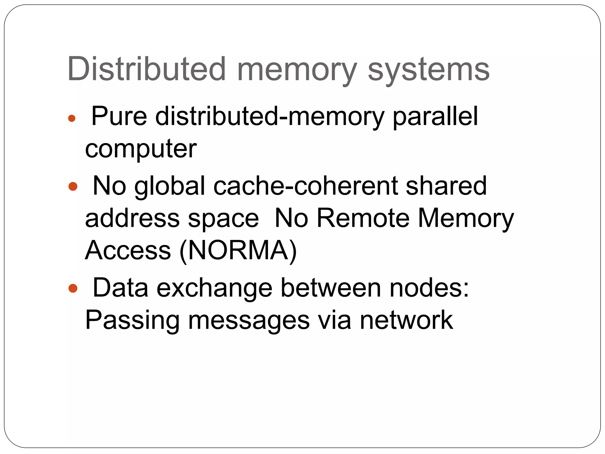 Distributed memory systems
 Pure distributed-memory parallel
computer
 No global cache-coherent shared
address space No Remote Memory
Access (NORMA)
 Data exchange between nodes:
Passing messages via network
 