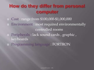  Cost : range from $100,000-$1,000,000
 Environment : most required environmentally
controlled rooms
 Peripherals : lack sound cards , graphic ,
keyboards
 Programming language : FORTRON
sampath (cse - e4)
 