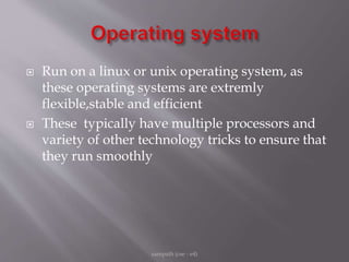  Run on a linux or unix operating system, as
these operating systems are extremly
flexible,stable and efficient
 These typically have multiple processors and
variety of other technology tricks to ensure that
they run smoothly
sampath (cse - e4)
 