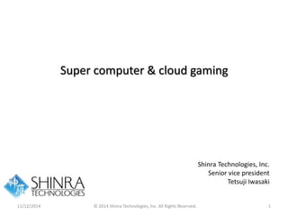 Super computer & cloud gaming 
Shinra Technologies, Inc. 
Senior vice president 
Tetsuji Iwasaki 
11/12/2014 © 2014 Shinra Technologies, Inc. All Rights Reserved. 1 
 