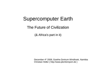 Supercomputer Earth
 The Future of Civilization
     (& Africa's part in it)




     December 4th 2008, Goethe-Zentrum Windhoek, Namibia
     Christian Heller ( http://www.plomlompom.de )
 