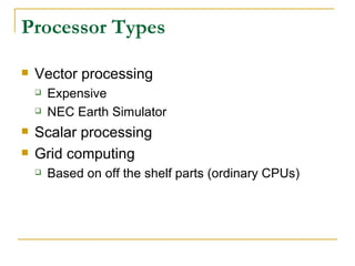 Processor Types

   Vector processing
       Expensive
       NEC Earth Simulator
   Scalar processing
   Grid computing
       Based on off the shelf parts (ordinary CPUs)
 