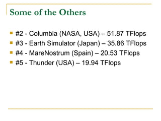 Some of the Others

   #2 - Columbia (NASA, USA) – 51.87 TFlops
   #3 - Earth Simulator (Japan) – 35.86 TFlops
   #4 - MareNostrum (Spain) – 20.53 TFlops
   #5 - Thunder (USA) – 19.94 TFlops
 